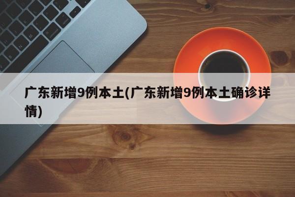广东新增9例本土(广东新增9例本土确诊详情)