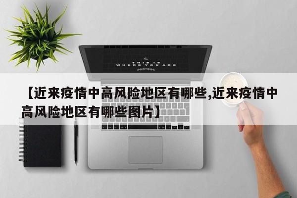 【近来疫情中高风险地区有哪些,近来疫情中高风险地区有哪些图片】