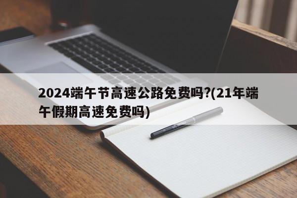 2024端午节高速公路免费吗?(21年端午假期高速免费吗)