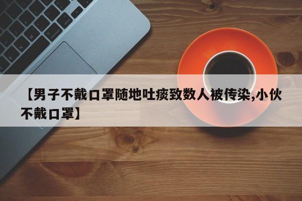 【男子不戴口罩随地吐痰致数人被传染,小伙不戴口罩】
