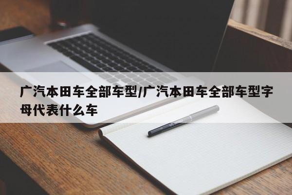 广汽本田车全部车型/广汽本田车全部车型字母代表什么车
