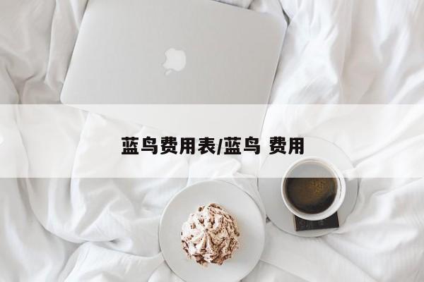 蓝鸟费用表/蓝鸟 费用