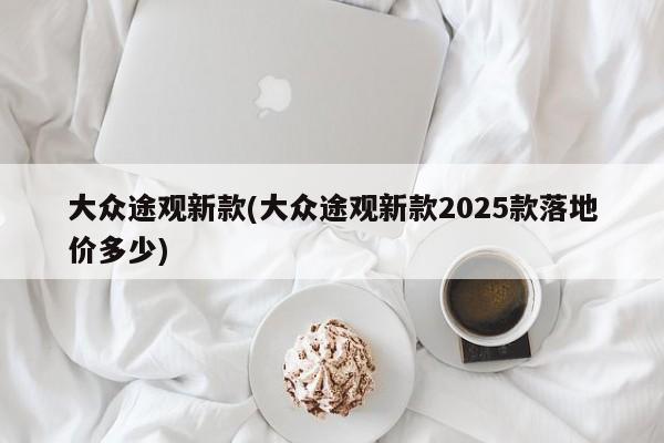 大众途观新款(大众途观新款2025款落地价多少)