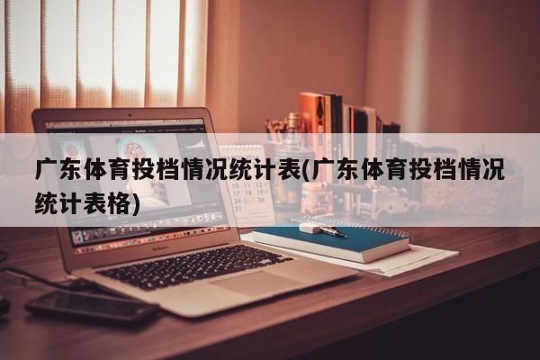广东体育投档情况统计表(广东体育投档情况统计表格)