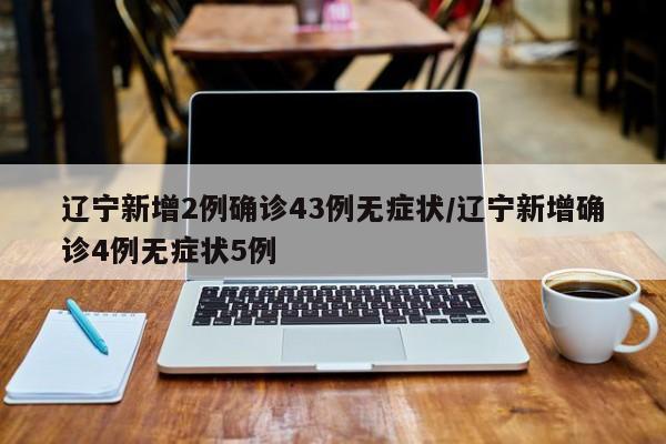 辽宁新增2例确诊43例无症状/辽宁新增确诊4例无症状5例