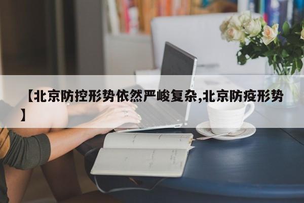 【北京防控形势依然严峻复杂,北京防疫形势】