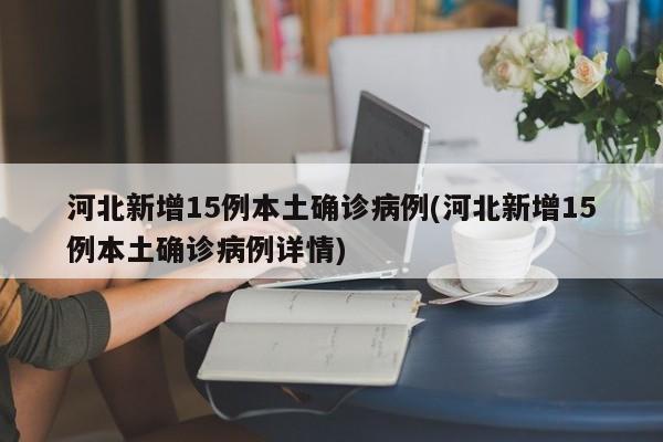 河北新增15例本土确诊病例(河北新增15例本土确诊病例详情)