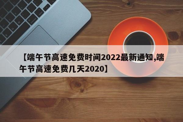 【端午节高速免费时间2022最新通知,端午节高速免费几天2020】