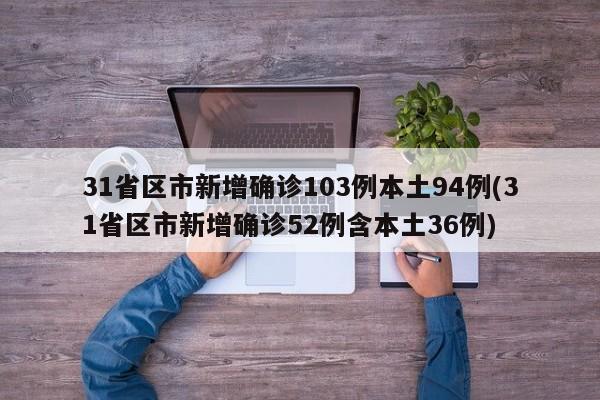 31省区市新增确诊103例本土94例(31省区市新增确诊52例含本土36例)