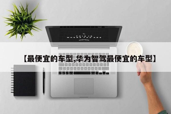 【最便宜的车型,华为智驾最便宜的车型】