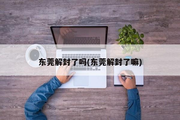 东莞解封了吗(东莞解封了嘛)