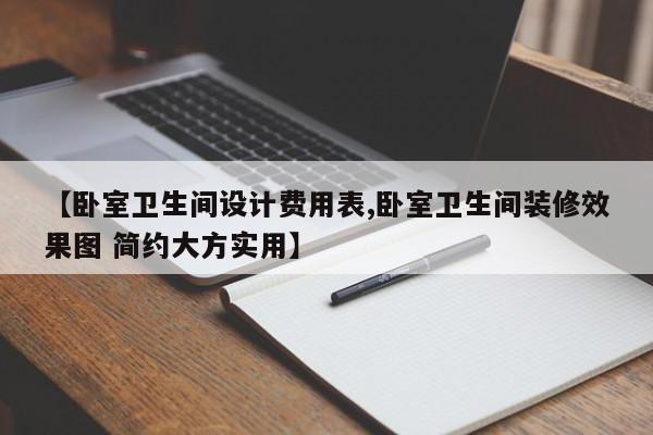 【卧室卫生间设计费用表,卧室卫生间装修效果图 简约大方实用】