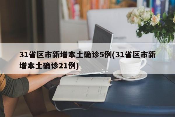 31省区市新增本土确诊5例(31省区市新增本土确诊21例)