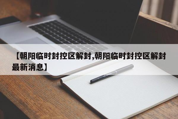 【朝阳临时封控区解封,朝阳临时封控区解封最新消息】
