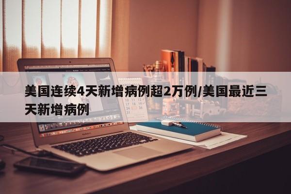美国连续4天新增病例超2万例/美国最近三天新增病例