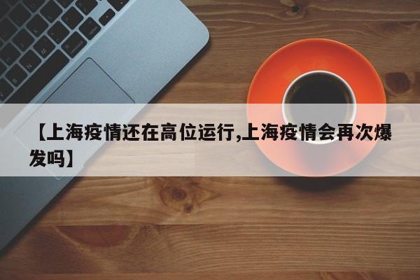 【上海疫情还在高位运行,上海疫情会再次爆发吗】