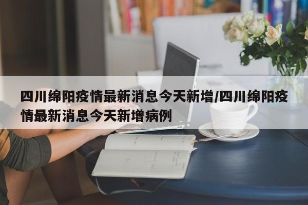 四川绵阳疫情最新消息今天新增/四川绵阳疫情最新消息今天新增病例
