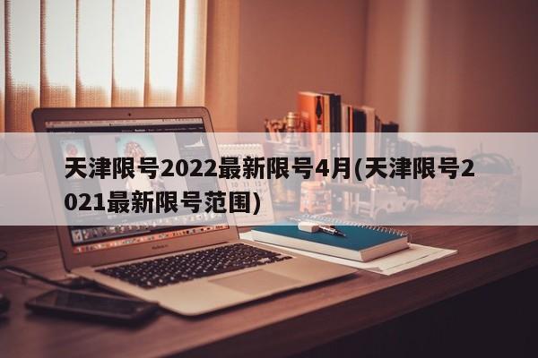天津限号2022最新限号4月(天津限号2021最新限号范围)