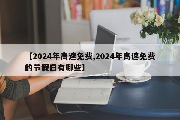 【2024年高速免费,2024年高速免费的节假日有哪些】