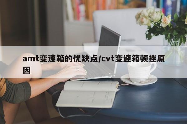 amt变速箱的优缺点/cvt变速箱顿挫原因