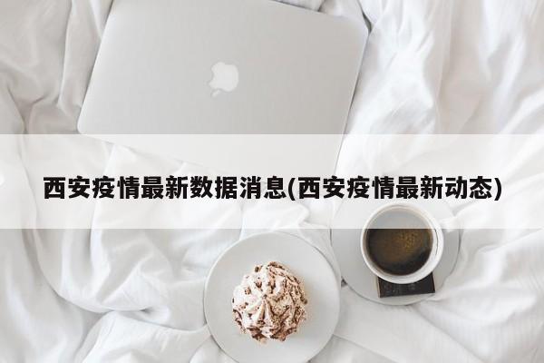 西安疫情最新数据消息(西安疫情最新动态)