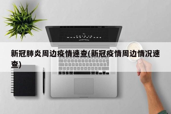 新冠肺炎周边疫情速查(新冠疫情周边情况速查)