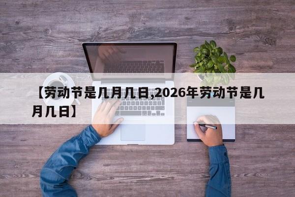【劳动节是几月几日,2026年劳动节是几月几日】