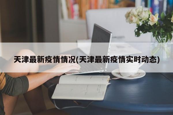 天津最新疫情情况(天津最新疫情实时动态)