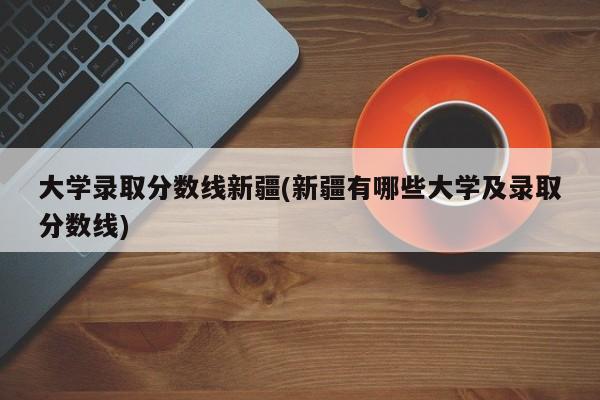 大学录取分数线新疆(新疆有哪些大学及录取分数线)