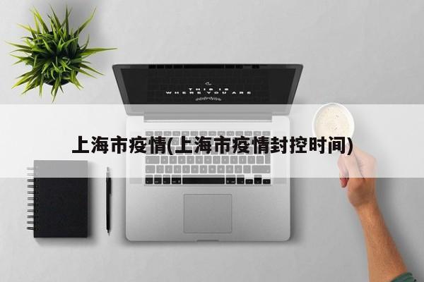 上海市疫情(上海市疫情封控时间)