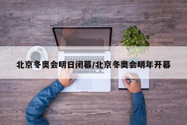 北京冬奥会明日闭幕/北京冬奥会明年开幕