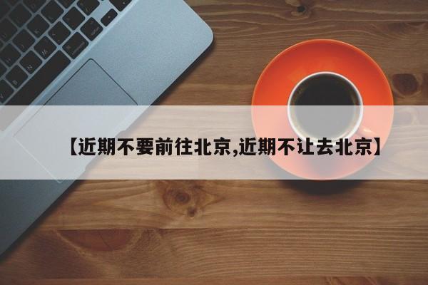 【近期不要前往北京,近期不让去北京】