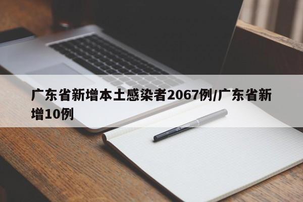 广东省新增本土感染者2067例/广东省新增10例