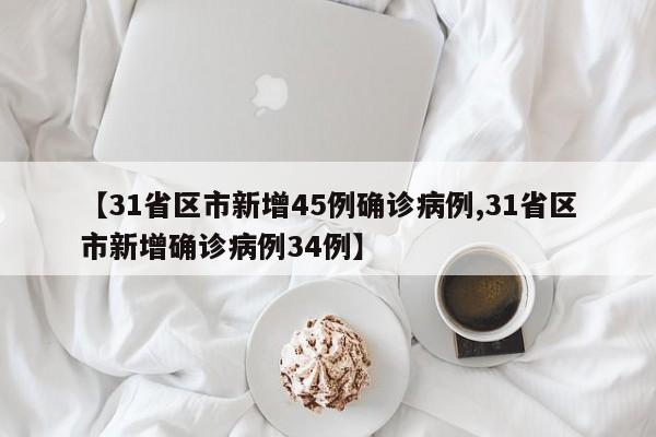 【31省区市新增45例确诊病例,31省区市新增确诊病例34例】