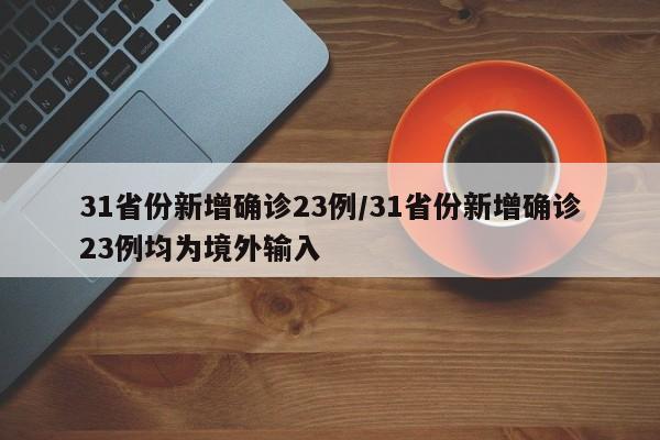 31省份新增确诊23例/31省份新增确诊23例均为境外输入