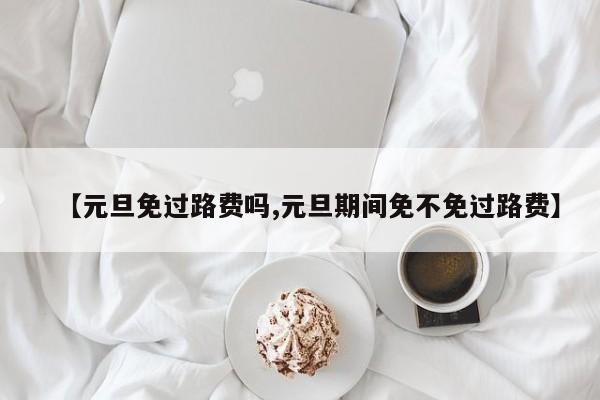 【元旦免过路费吗,元旦期间免不免过路费】
