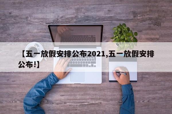 【五一放假安排公布2021,五一放假安排公布!】