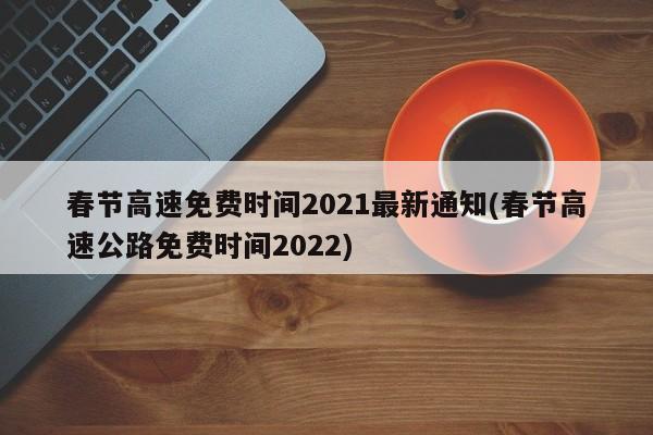 春节高速免费时间2021最新通知(春节高速公路免费时间2022)