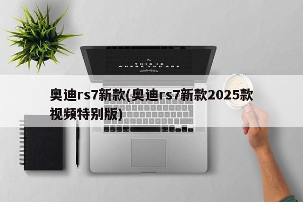 奥迪rs7新款(奥迪rs7新款2025款视频特别版)