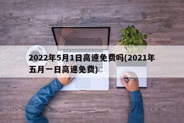 2022年5月1日高速免费吗(2021年五月一日高速免费)