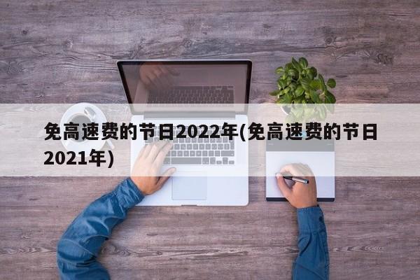 免高速费的节日2022年(免高速费的节日2021年)
