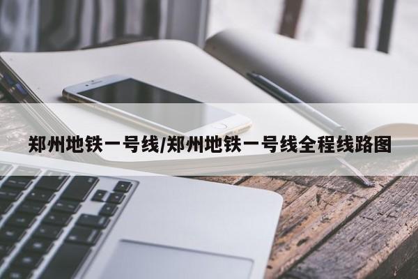 郑州地铁一号线/郑州地铁一号线全程线路图