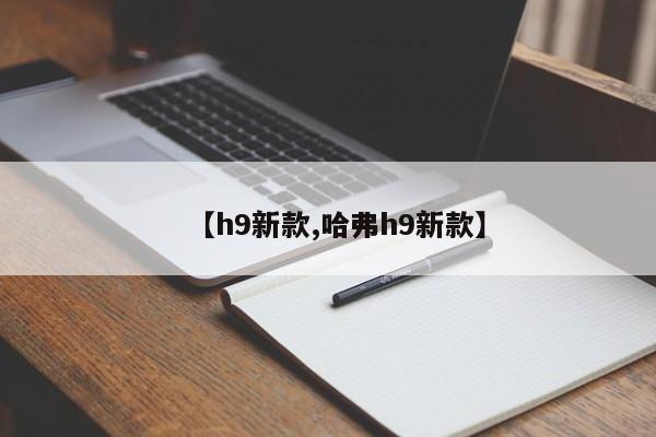 【h9新款,哈弗h9新款】