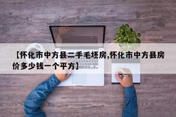 【怀化市中方县二手毛坯房,怀化市中方县房价多少钱一个平方】