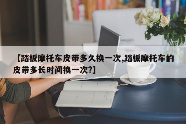 【踏板摩托车皮带多久换一次,踏板摩托车的皮带多长时间换一次?】
