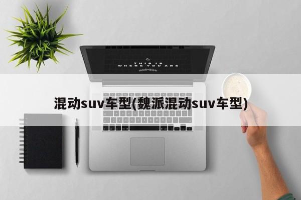 混动suv车型(魏派混动suv车型)