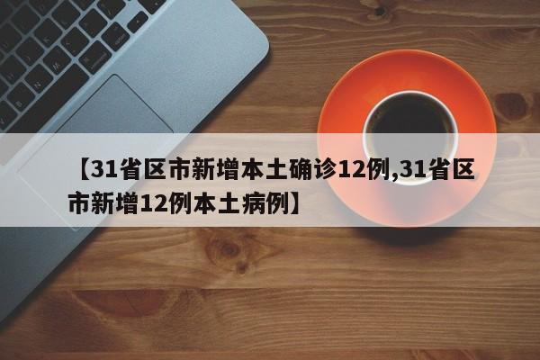 【31省区市新增本土确诊12例,31省区市新增12例本土病例】