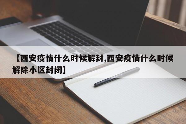 【西安疫情什么时候解封,西安疫情什么时候解除小区封闭】