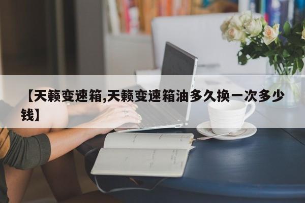 【天籁变速箱,天籁变速箱油多久换一次多少钱】