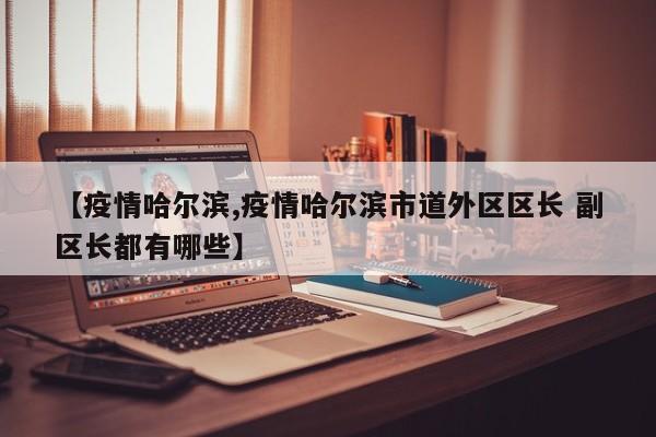 【疫情哈尔滨,疫情哈尔滨市道外区区长 副区长都有哪些】